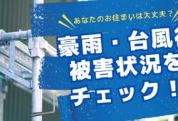 あなたのお住まいは大丈夫？豪雨・台風後、被害状況をチェックしましょう！2