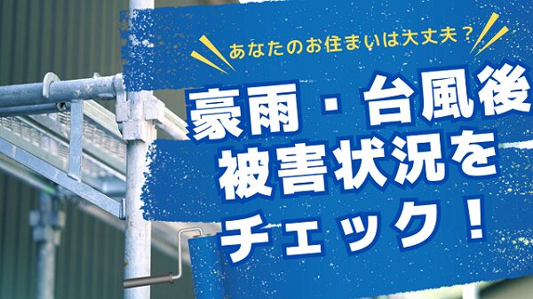 あなたのお住まいは大丈夫？豪雨・台風後、被害状況をチェックしましょう！2