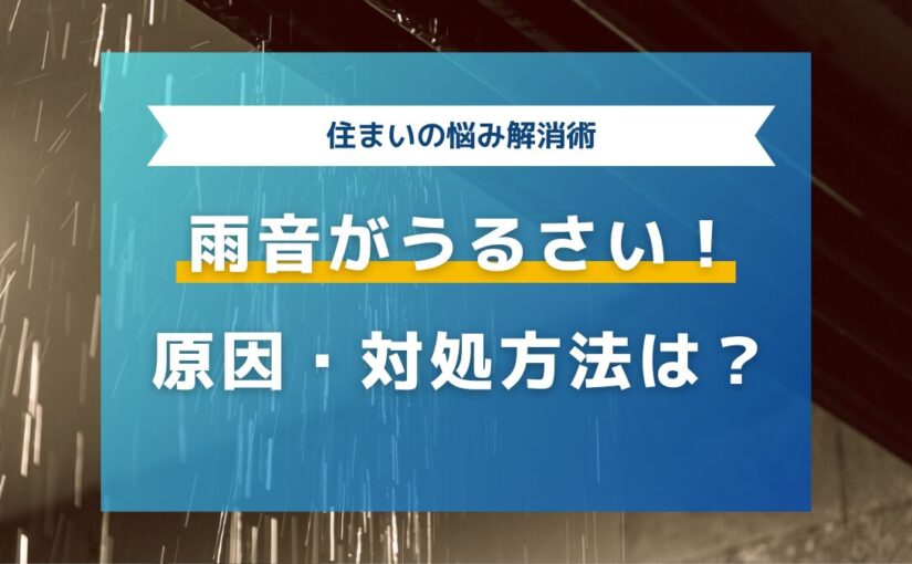 雨音がうるさい！原因はどこ？対処方法・リフォームについても解説！